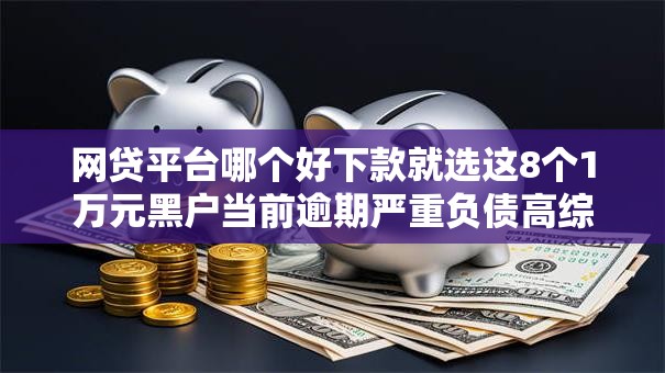 网贷平台哪个好下款就选这8个1万元黑户当前逾期严重负债高综合评分不足能下款的平台