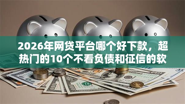 2026年网贷平台哪个好下款，超热门的10个不看负债和征信的软件推荐