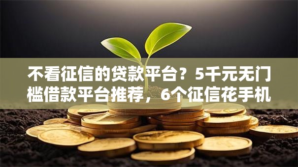 不看征信的贷款平台?5千元无门槛借款平台推荐,6个征信花手机上贷款软件盘点 不看征信的贷款平台?5千元无门槛借款平台推荐,6个征信花手机上贷款软件盘点