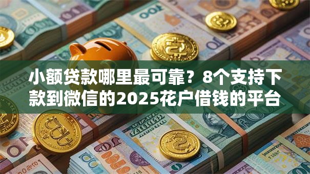 小额贷款哪里最可靠?8个支持下款到微信的2025花户借钱的平台100%能借到 小额贷款哪里最可靠?8个支持下款到微信的2025花户借钱的平台100%能借到
