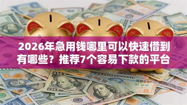 2026年急用钱哪里可以快速借到有哪些?推荐7个容易下款的平台 2026年急用钱哪里可以快速借到有哪些?推荐7个容易下款的平台