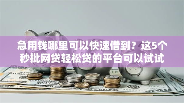 急用钱哪里可以快速借到?这5个秒批网贷轻松贷的平台可以试试 急用钱哪里可以快速借到?这5个秒批网贷轻松贷的平台可以试试