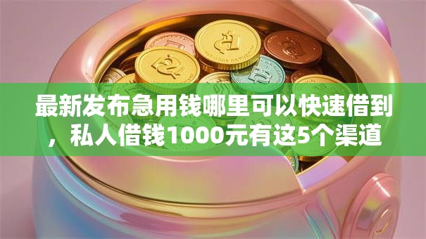 最新发布急用钱哪里可以快速借到，私人借钱1000元有这5个渠道