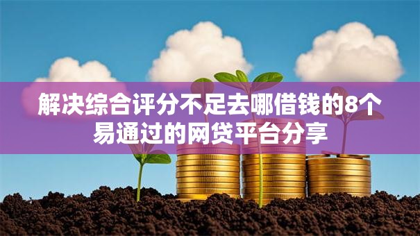 解决综合评分不足去哪借钱的8个易通过的网贷平台分享