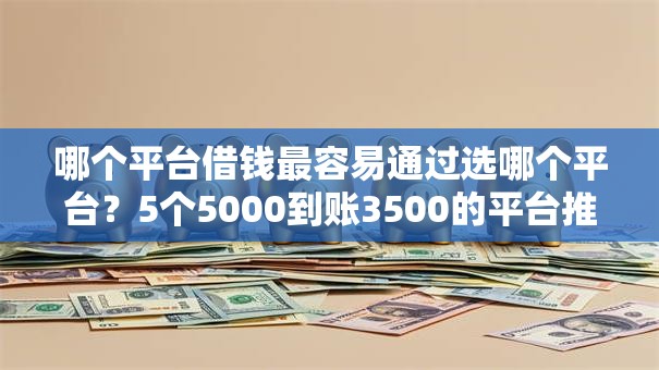 哪个平台借钱最容易通过选哪个平台？5个5000到账3500的平台推荐