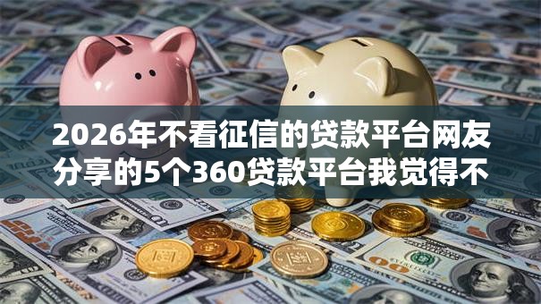 2026年不看征信的贷款平台网友分享的5个360贷款平台我觉得不错！