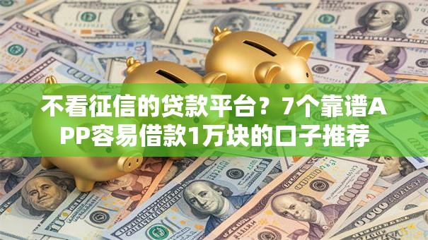 不看征信的贷款平台？7个靠谱APP容易借款1万块的口子推荐