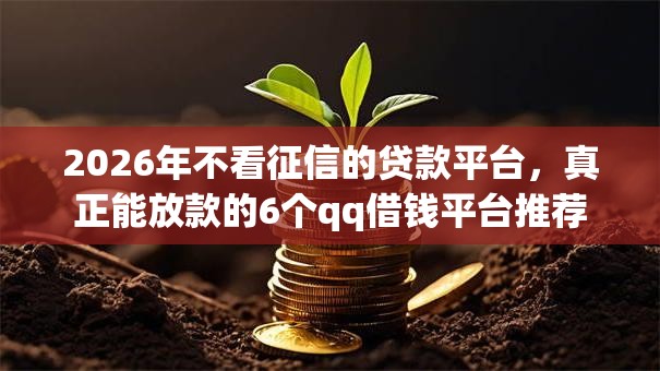 2026年不看征信的贷款平台,真正能放款的6个qq借钱平台推荐 2026年不看征信的贷款平台,真正能放款的6个qq借钱平台推荐