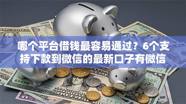 哪个平台借钱最容易通过？6个支持下款到微信的最新口子有微信就能下