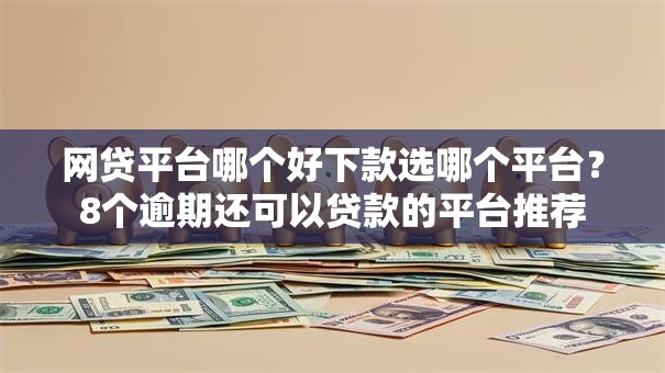 网贷平台哪个好下款选哪个平台？8个逾期还可以贷款的平台推荐