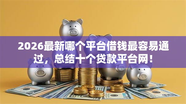 2026最新哪个平台借钱最容易通过，总结十个贷款平台网！