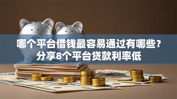 哪个平台借钱最容易通过有哪些?分享8个平台贷款利率低 哪个平台借钱最容易通过有哪些?分享8个平台贷款利率低