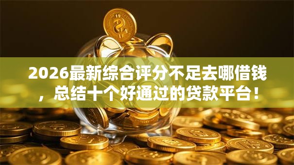 2026最新综合评分不足去哪借钱,总结十个好通过的贷款平台! 2026最新综合评分不足去哪借钱,总结十个好通过的贷款平台!