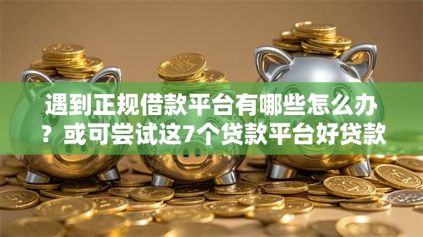 遇到正规借款平台有哪些怎么办？或可尝试这7个贷款平台好贷款