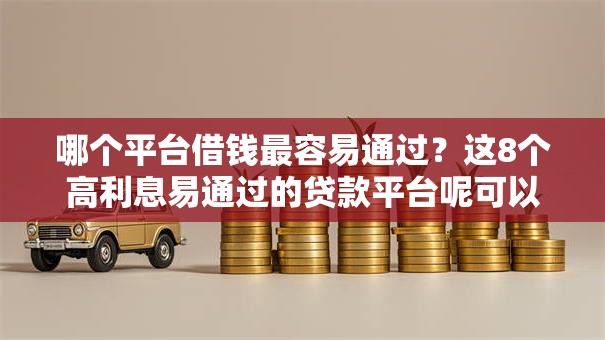 哪个平台借钱最容易通过?这8个高利息易通过的贷款平台呢可以试试 哪个平台借钱最容易通过?这8个高利息易通过的贷款平台呢可以试试