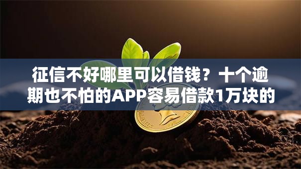 征信不好哪里可以借钱?十个逾期也不怕的APP容易借款1万块的口子 征信不好哪里可以借钱?十个逾期也不怕的APP容易借款1万块的口子