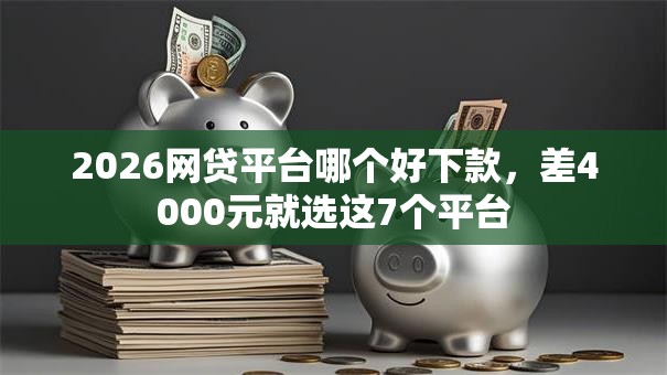 2026网贷平台哪个好下款,差4000元就选这7个平台 2026网贷平台哪个好下款,差4000元就选这7个平台