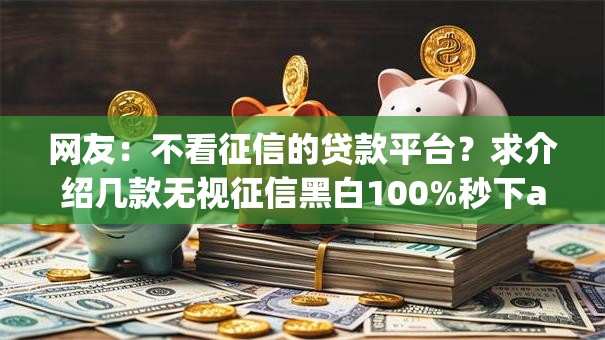 网友:不看征信的贷款平台?求介绍几款无视征信黑白100%秒下app 网友:不看征信的贷款平台?求介绍几款无视征信黑白100%秒下app