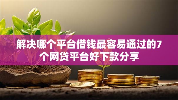 解决哪个平台借钱最容易通过的7个网贷平台好下款分享