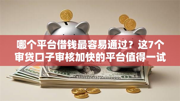哪个平台借钱最容易通过？这7个审贷口子审核加快的平台值得一试