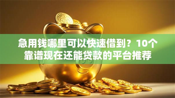 急用钱哪里可以快速借到？10个靠谱现在还能贷款的平台推荐