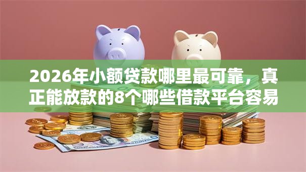 2026年小额贷款哪里最可靠，真正能放款的8个哪些借款平台容易借到钱推荐