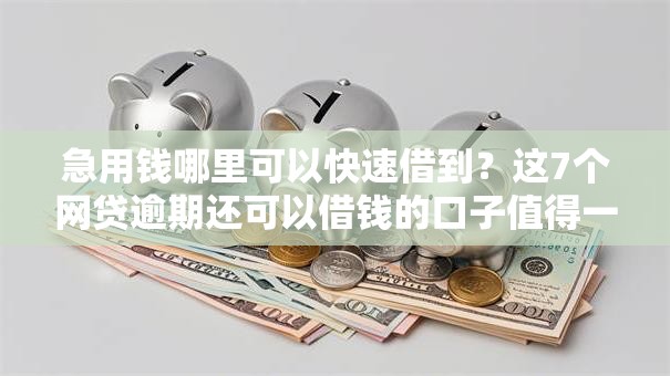 急用钱哪里可以快速借到？这7个网贷逾期还可以借钱的口子值得一试