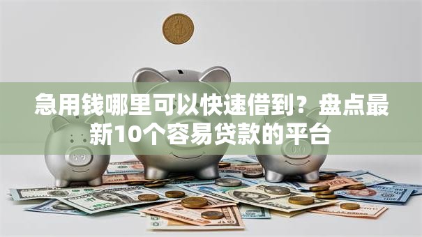 急用钱哪里可以快速借到？盘点最新10个容易贷款的平台