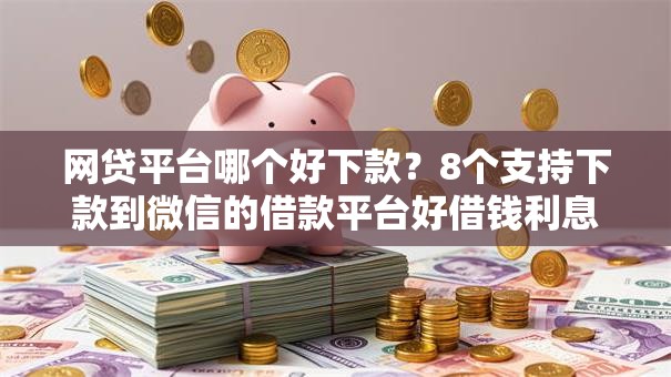 网贷平台哪个好下款？8个支持下款到微信的借款平台好借钱利息低