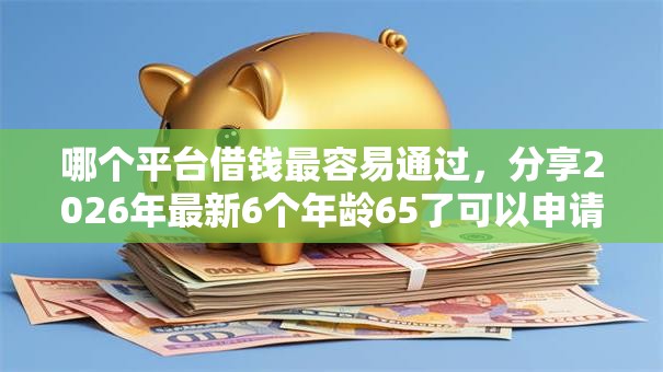 哪个平台借钱最容易通过，分享2026年最新6个年龄65了可以申请的网贷平台