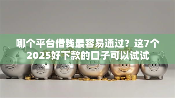哪个平台借钱最容易通过？这7个2025好下款的口子可以试试