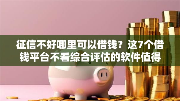 征信不好哪里可以借钱？这7个借钱平台不看综合评估的软件值得一试