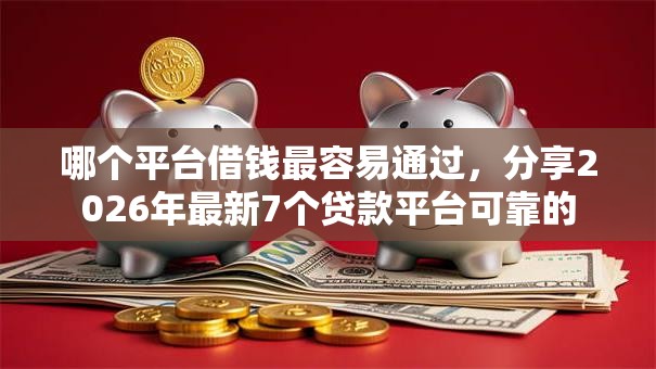 哪个平台借钱最容易通过，分享2026年最新7个贷款平台可靠的