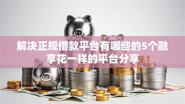 解决正规借款平台有哪些的5个融享花一样的平台分享