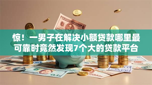惊！一男子在解决小额贷款哪里最可靠时竟然发现7个大的贷款平台，事后分享了出来