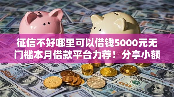 征信不好哪里可以借钱5000元无门槛本月借款平台力荐！分享小额网贷口子5000元无门槛借款