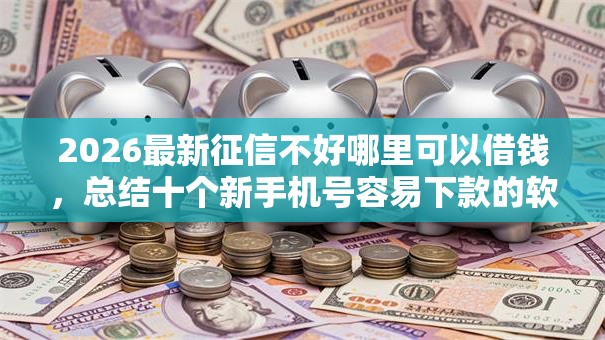 2026最新征信不好哪里可以借钱，总结十个新手机号容易下款的软件！