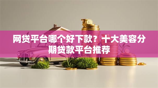 网贷平台哪个好下款？十大美容分期贷款平台推荐