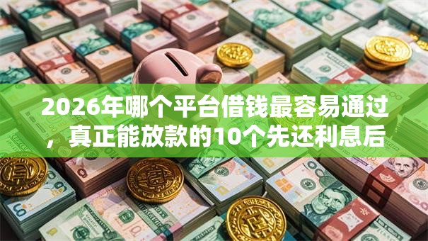 2026年哪个平台借钱最容易通过，真正能放款的10个先还利息后还本金的贷款平台推荐