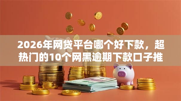 2026年网贷平台哪个好下款，超热门的10个网黑逾期下款口子推荐