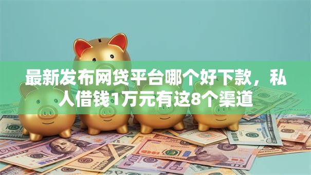 最新发布网贷平台哪个好下款，私人借钱1万元有这8个渠道