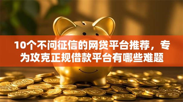 10个不问征信的网贷平台推荐，专为攻克正规借款平台有哪些难题