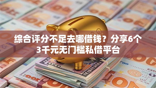 综合评分不足去哪借钱？分享6个3千元无门槛私借平台