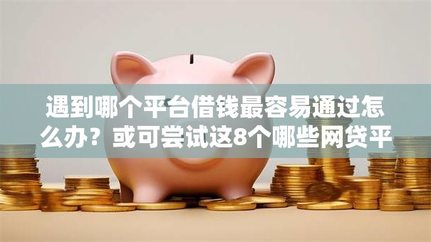 遇到哪个平台借钱最容易通过怎么办？或可尝试这8个哪些网贷平台倒闭了