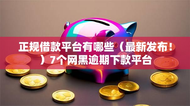 正规借款平台有哪些（最新发布！）7个网黑逾期下款平台