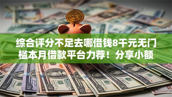 综合评分不足去哪借钱8千元无门槛本月借款平台力荐!分享小额网贷口子8千元无门槛借款 综合评分不足去哪借钱8千元无门槛本月借款平台力荐!分享小额网贷口子8千元无门槛借款