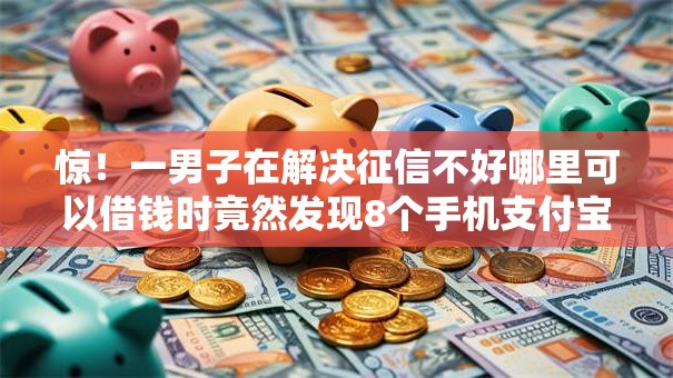 惊！一男子在解决征信不好哪里可以借钱时竟然发现8个手机支付宝小额贷款的软件，事后分享了出来
