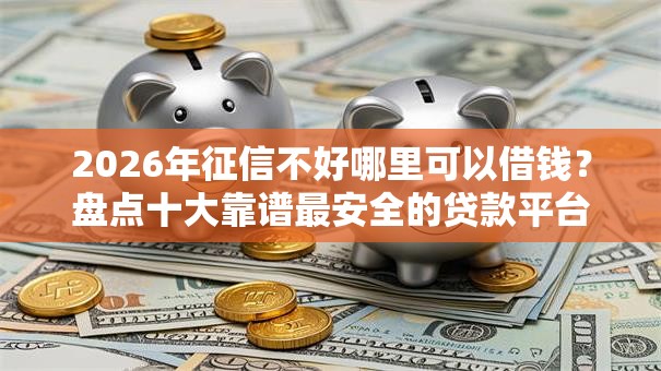 2026年征信不好哪里可以借钱?盘点十大靠谱最安全的贷款平台 2026年征信不好哪里可以借钱?盘点十大靠谱最安全的贷款平台