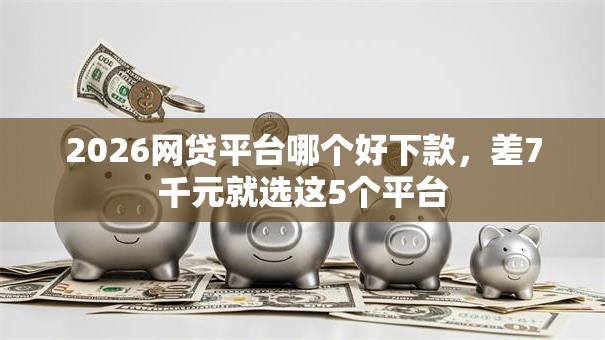 2026网贷平台哪个好下款，差7千元就选这5个平台