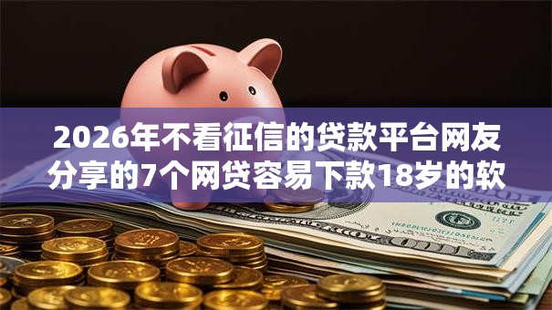 2026年不看征信的贷款平台网友分享的7个网贷容易下款18岁的软件我觉得不错！